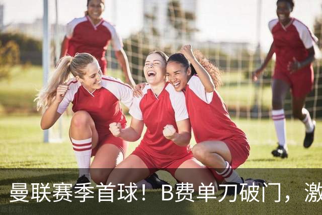 曼联赛季首球！B费单刀破门，激情滑跪庆祝，努涅斯复刻杰拉德